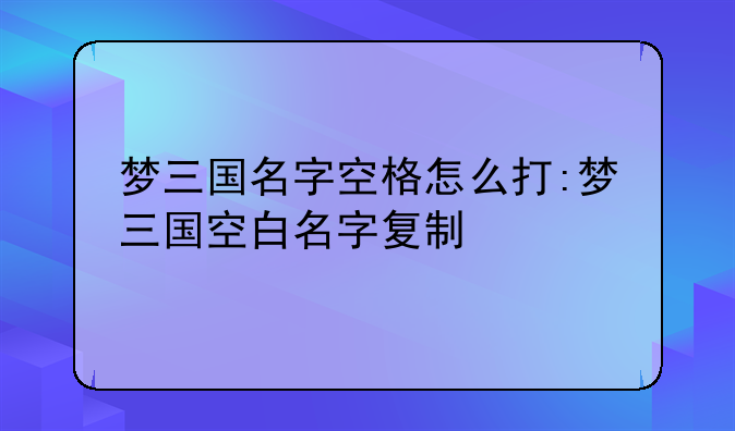 梦三国名字空格怎么打:梦三国空白名字复制