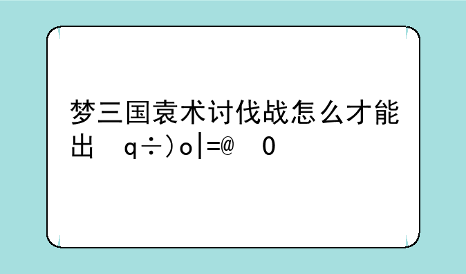 梦三国袁术讨伐战怎么才能出龙华袁术
