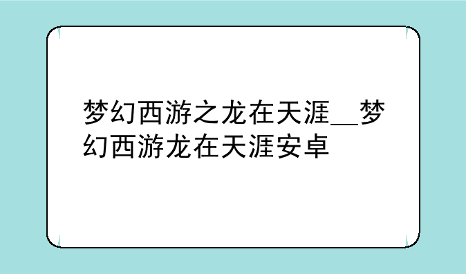 梦幻西游之龙在天涯__梦幻西游龙在天涯安卓