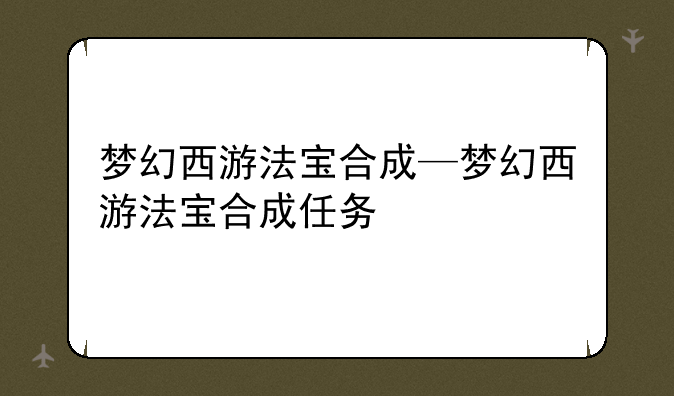 梦幻西游法宝合成—梦幻西游法宝合成任务