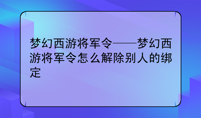 梦幻西游将军令——梦幻西游将军令怎么解除别人的绑定