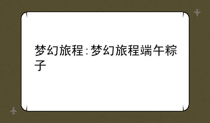 梦幻旅程:梦幻旅程端午粽子