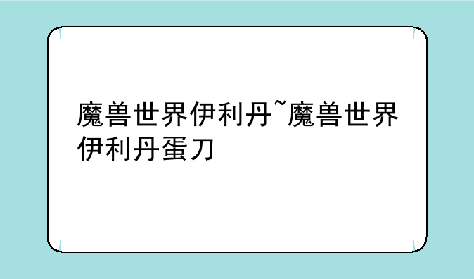 魔兽世界伊利丹~魔兽世界伊利丹蛋刀