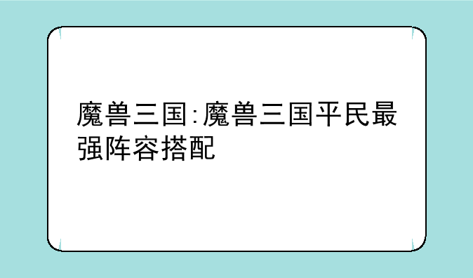 魔兽三国:魔兽三国平民最强阵容搭配