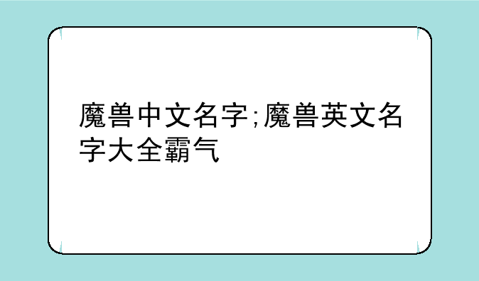 魔兽中文名字;魔兽英文名字大全霸气