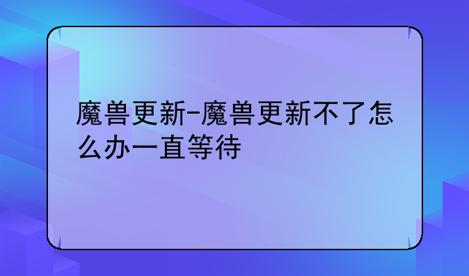魔兽更新-魔兽更新不了怎么办一直等待
