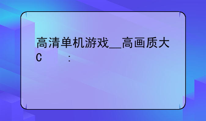 高清单机游戏__高画质大型单机游戏