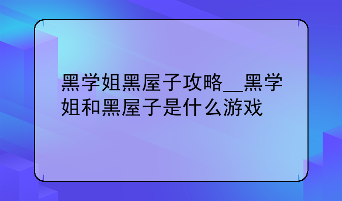 黑学姐黑屋子攻略__黑学姐和黑屋子是什么游戏