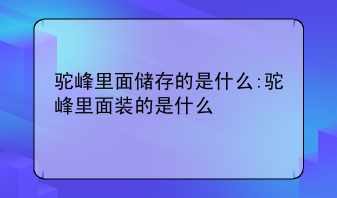 驼峰里面储存的是什么:驼峰里面装的是什么