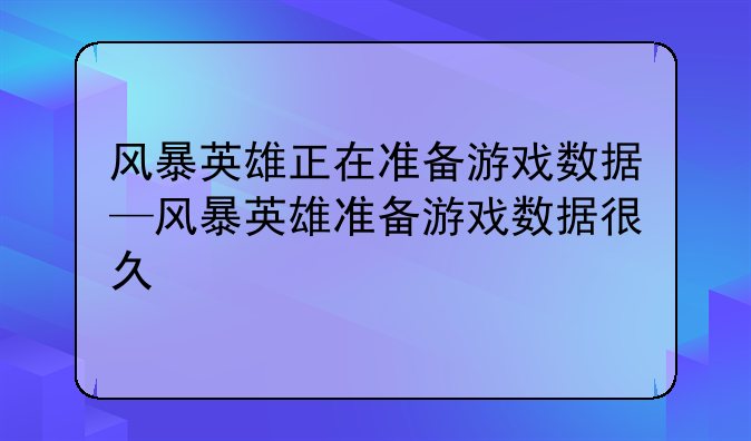 风暴英雄正在准备游戏数据—风暴英雄准备游戏数据很久