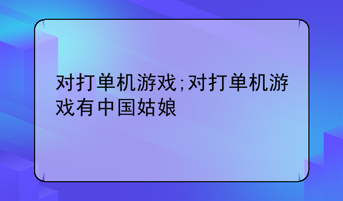 对打单机游戏;对打单机游戏有中国姑娘