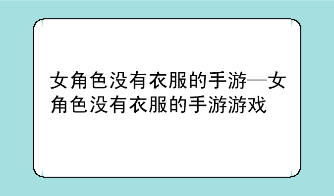 女角色没有衣服的手游—女角色没有衣服的手游游戏