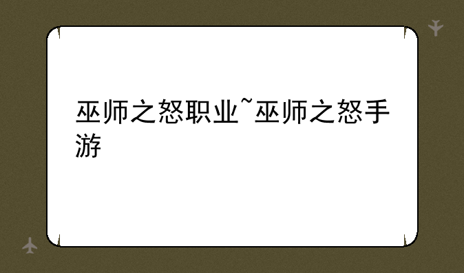 巫师之怒职业~巫师之怒手游