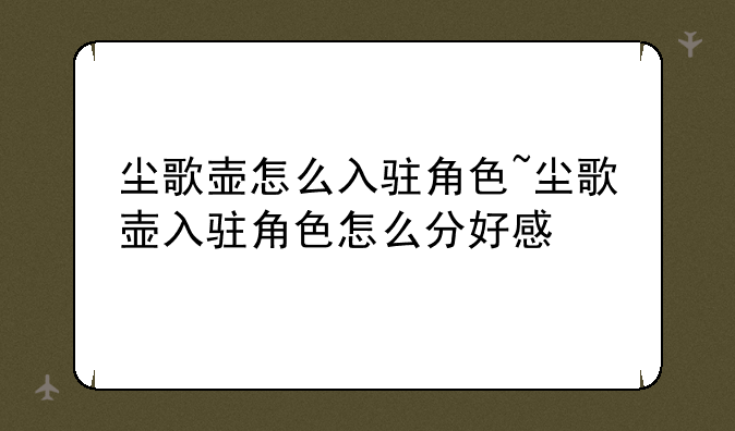 尘歌壶怎么入驻角色~尘歌壶入驻角色怎么分好感