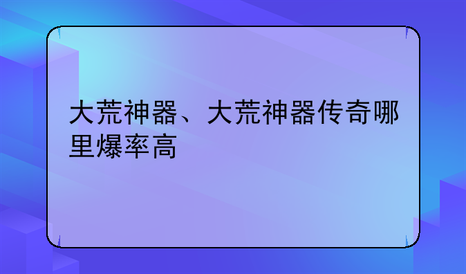 大荒神器、大荒神器传奇哪里爆率高