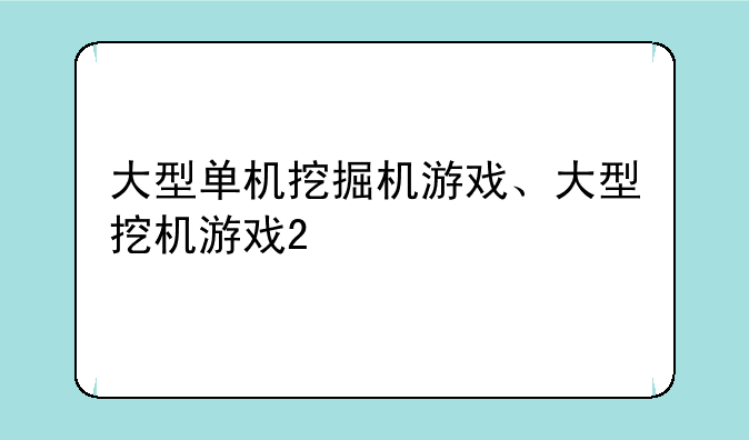 大型单机挖掘机游戏、大型挖机游戏2