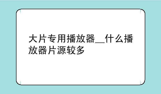 大片专用播放器__什么播放器片源较多