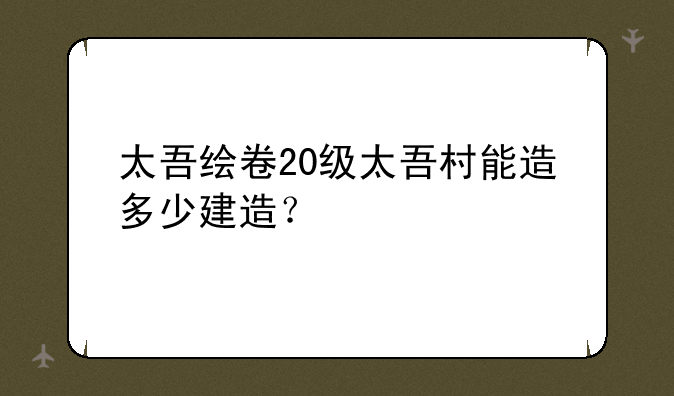 太吾绘卷20级太吾村能造多少建造？