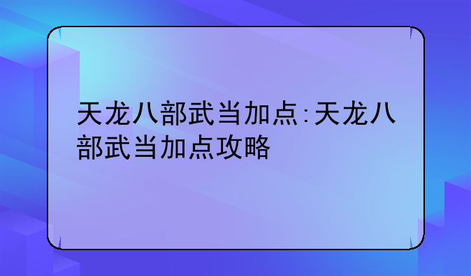 天龙八部武当加点:天龙八部武当加点攻略