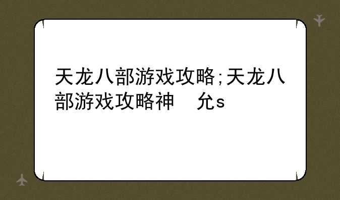 天龙八部游戏攻略;天龙八部游戏攻略神龙摆尾