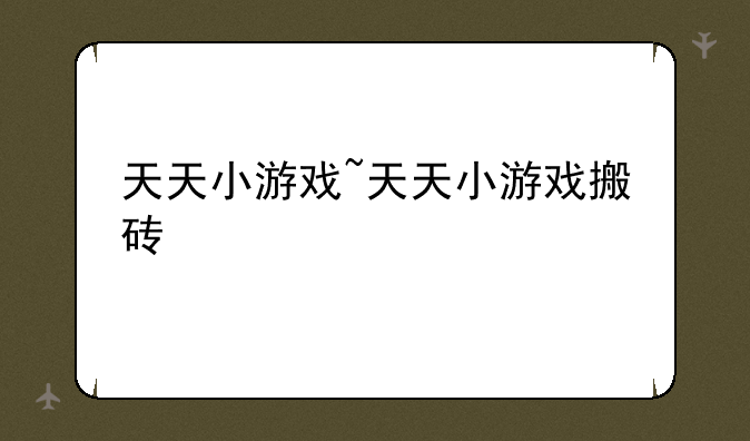 天天小游戏~天天小游戏搬砖