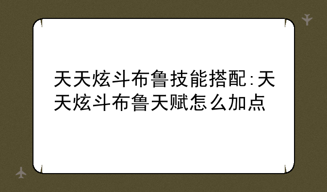 天天炫斗布鲁技能搭配:天天炫斗布鲁天赋怎么加点