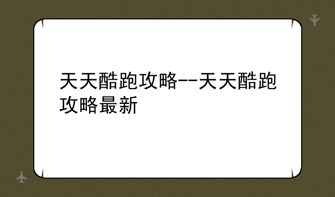 天天酷跑攻略--天天酷跑攻略最新