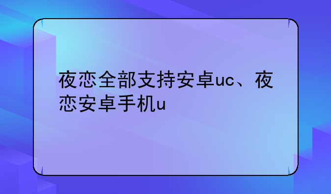 夜恋全部支持安卓uc、夜恋安卓手机u