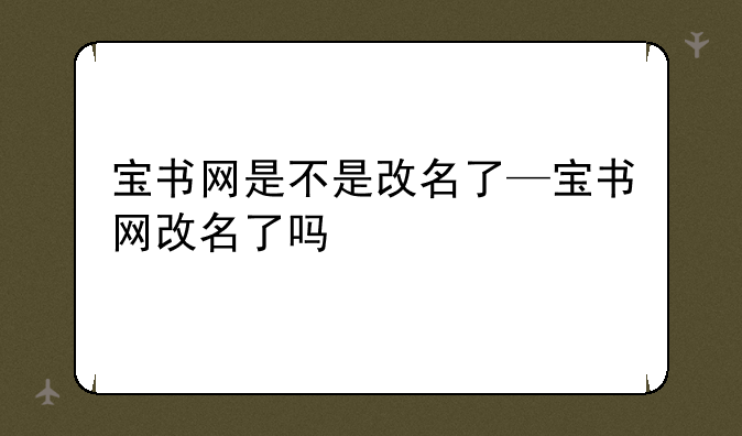 宝书网是不是改名了—宝书网改名了吗