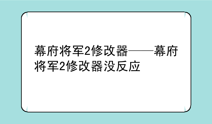 幕府将军2修改器——幕府将军2修改器没反应