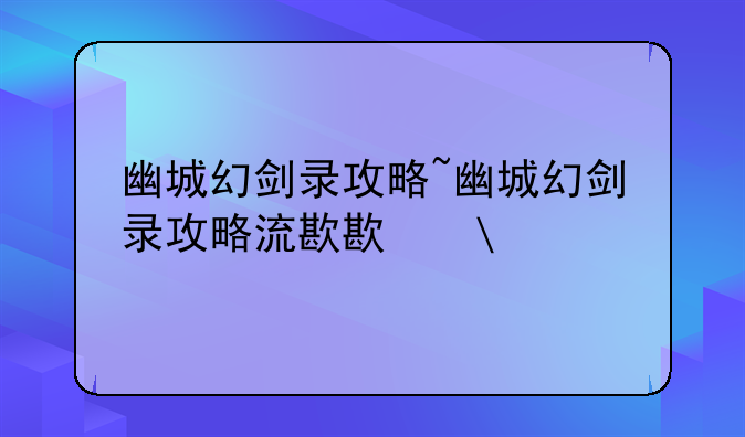 幽城幻剑录攻略~幽城幻剑录攻略流程
