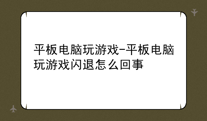 平板电脑玩游戏-平板电脑玩游戏闪退怎么回事