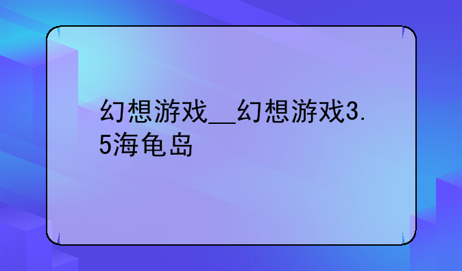 幻想游戏__幻想游戏3.5海龟岛