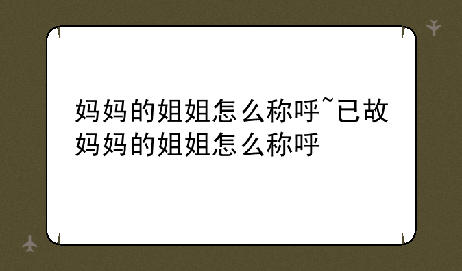 妈妈的姐姐怎么称呼~已故妈妈的姐姐怎么称呼