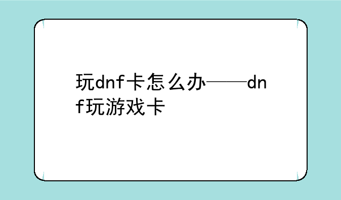玩dnf卡怎么办——dnf玩游戏卡