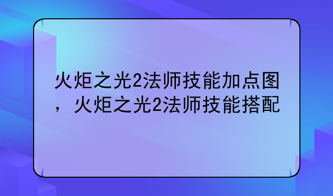 火炬之光2法师技能加点图，火炬之光2法师技能搭配