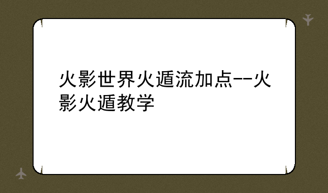 火影世界火遁流加点--火影火遁教学