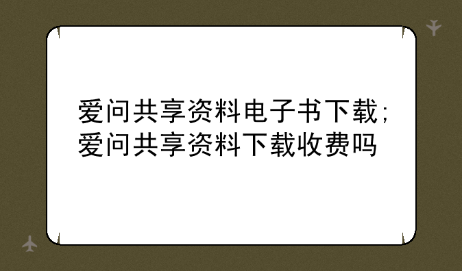 爱问共享资料电子书下载;爱问共享资料下载收费吗