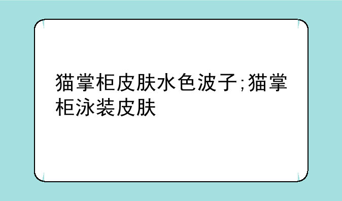 猫掌柜皮肤水色波子;猫掌柜泳装皮肤