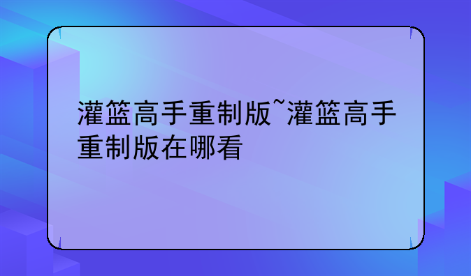 灌篮高手重制版~灌篮高手重制版在哪看