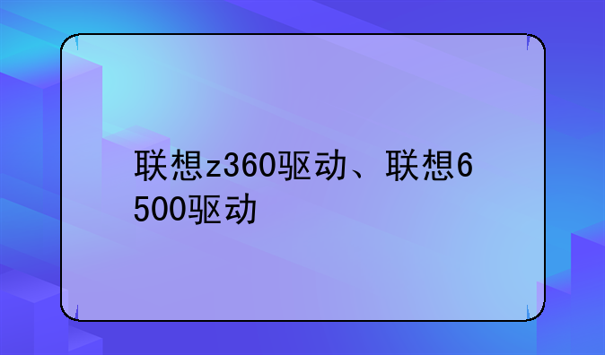 联想z360驱动、联想6500驱动