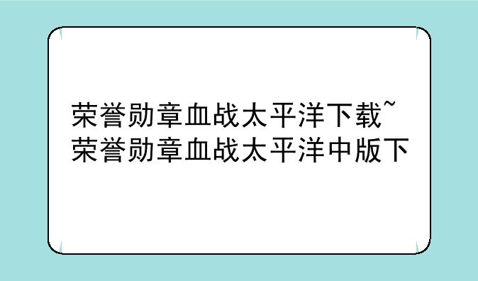 荣誉勋章血战太平洋下载~荣誉勋章血战太平洋中版下