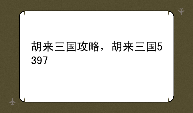 胡来三国攻略，胡来三国5397