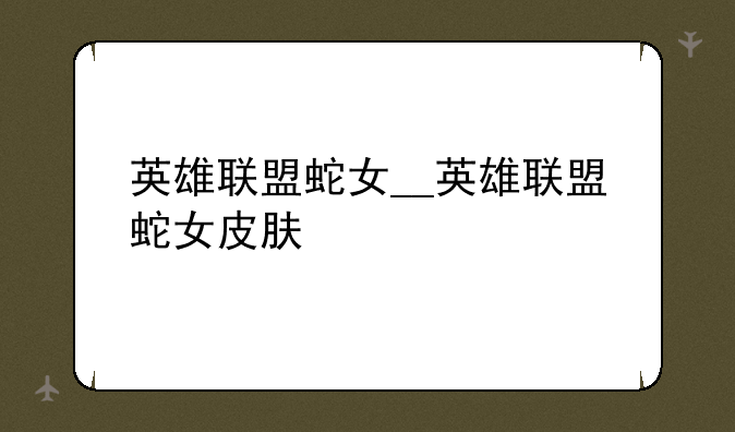 英雄联盟蛇女__英雄联盟蛇女皮肤