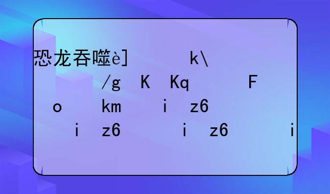 恐龙吞噬进化手游;恐龙吞噬进化手游安卓版特色玩法攻略