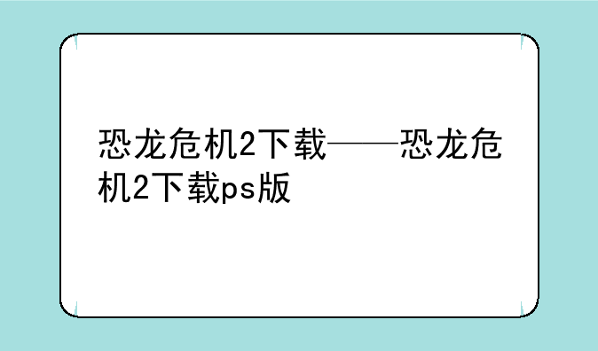 恐龙危机2下载——恐龙危机2下载ps版