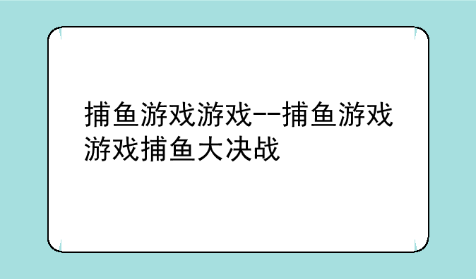 捕鱼游戏游戏--捕鱼游戏游戏捕鱼大决战