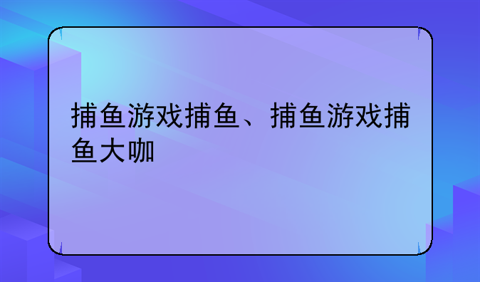 捕鱼游戏捕鱼、捕鱼游戏捕鱼大咖