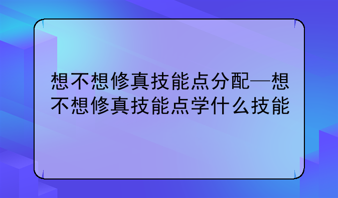 想不想修真技能点分配—想不想修真技能点学什么技能