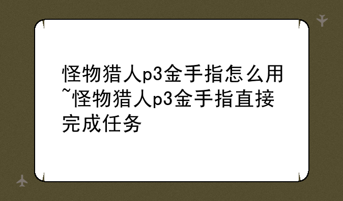 怪物猎人p3金手指怎么用~怪物猎人p3金手指直接完成任务
